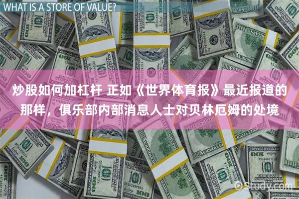 炒股如何加杠杆 正如《世界体育报》最近报道的那样，俱乐部内部消息人士对贝林厄姆的处境