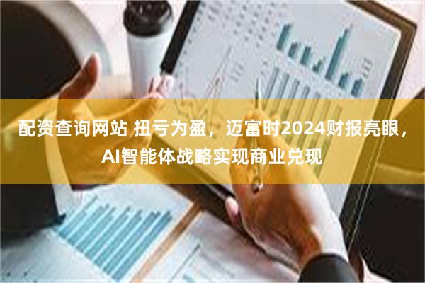 配资查询网站 扭亏为盈，迈富时2024财报亮眼，AI智能体战略实现商业兑现