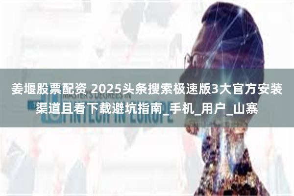 姜堰股票配资 2025头条搜索极速版3大官方安装渠道且看下载避坑指南_手机_用户_山寨