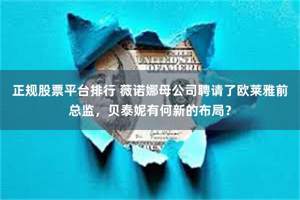 正规股票平台排行 薇诺娜母公司聘请了欧莱雅前总监，贝泰妮有何新的布局？