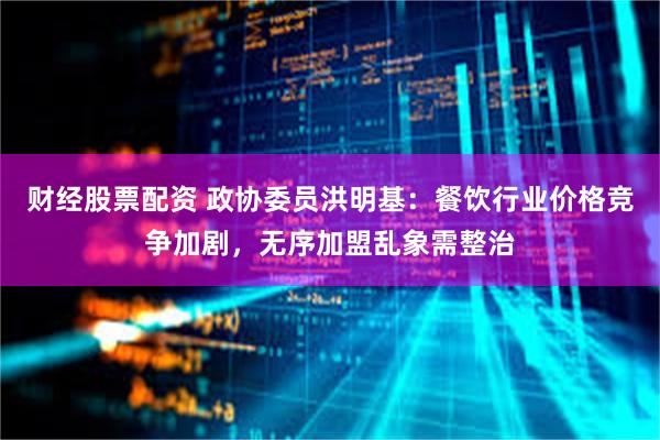 财经股票配资 政协委员洪明基：餐饮行业价格竞争加剧，无序加盟乱象需整治