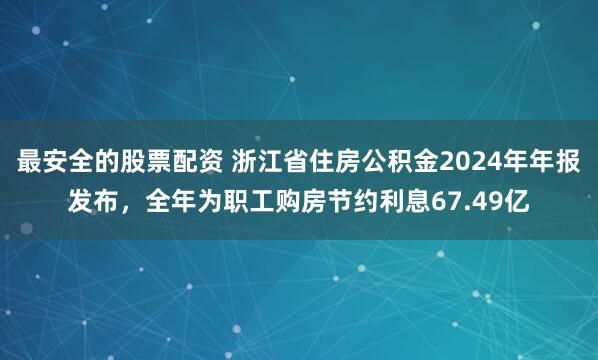 最安全的股票配资 浙江省住房公积金2024年年报发布，全年为职工购房节约利息67.49亿