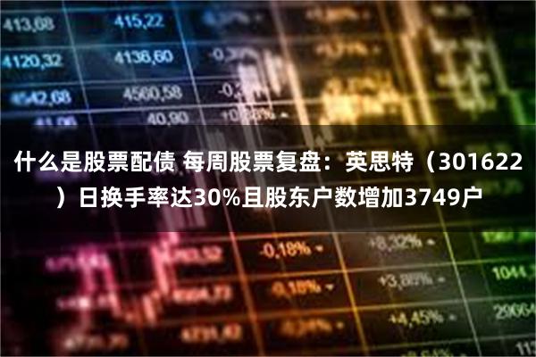 什么是股票配债 每周股票复盘：英思特（301622）日换手率达30%且股东户数增加3749户
