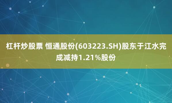 杠杆炒股票 恒通股份(603223.SH)股东于江水完成减持1.21%股份