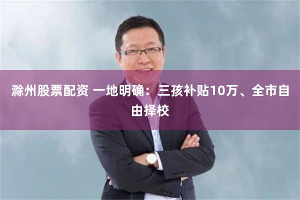滁州股票配资 一地明确：三孩补贴10万、全市自由择校