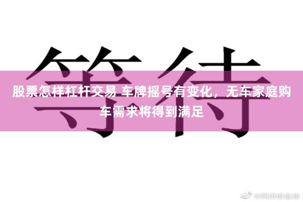 股票怎样杠杆交易 车牌摇号有变化，无车家庭购车需求将得到满足