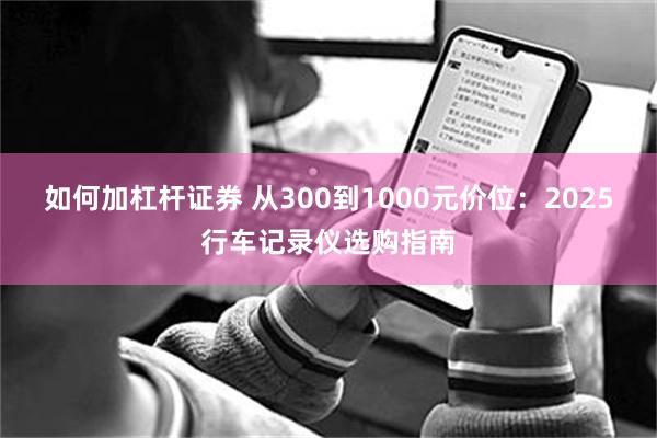 如何加杠杆证券 从300到1000元价位：2025行车记录仪选购指南