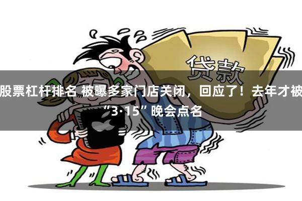 股票杠杆排名 被曝多家门店关闭，回应了！去年才被“3·15”晚会点名