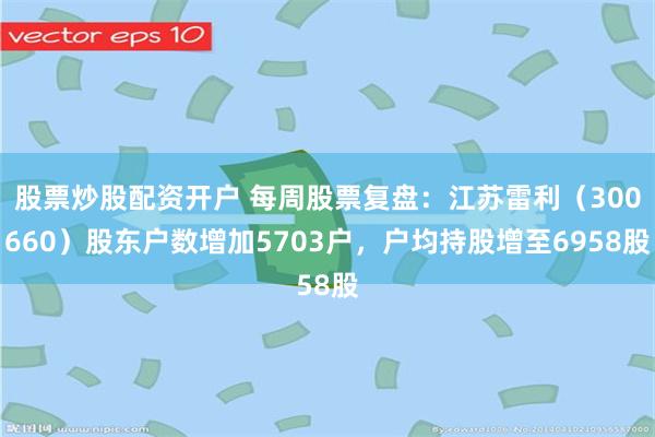 股票炒股配资开户 每周股票复盘：江苏雷利（300660）股东户数增加5703户，户均持股增至6958股