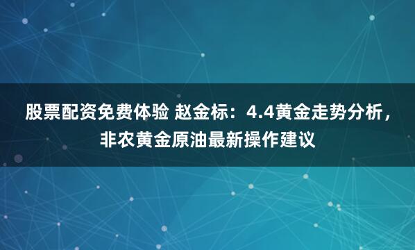 股票配资免费体验 赵金标：4.4黄金走势分析，非农黄金原油最新操作建议