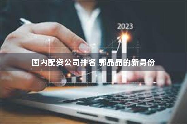 国内配资公司排名 郭晶晶的新身份