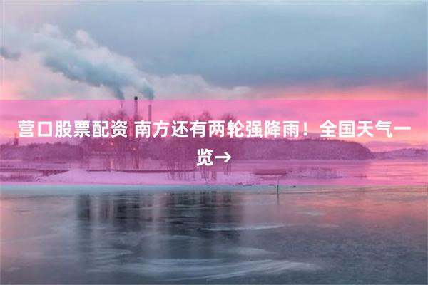 营口股票配资 南方还有两轮强降雨！全国天气一览→