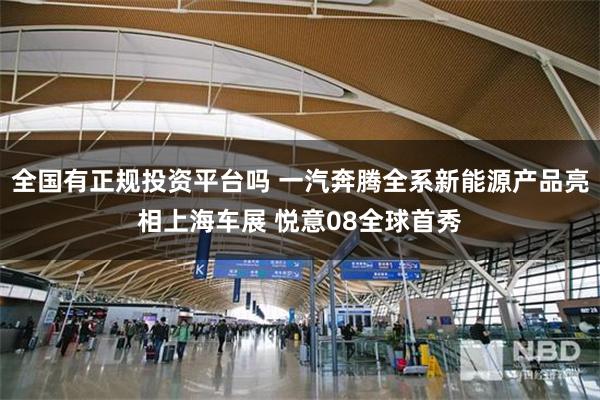 全国有正规投资平台吗 一汽奔腾全系新能源产品亮相上海车展 悦意08全球首秀