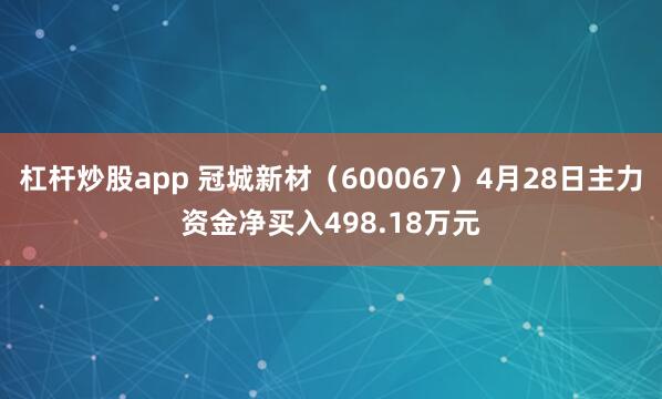 杠杆炒股app 冠城新材（600067）4月28日主力资金净买入498.18万元