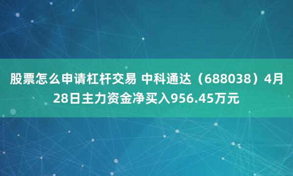 股票怎么申请杠杆交易 中科通达（688038）4月28日主力资金净买入956.45万元