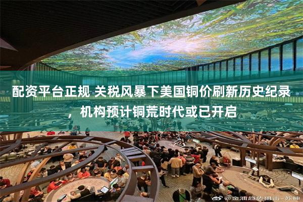 配资平台正规 关税风暴下美国铜价刷新历史纪录，机构预计铜荒时代或已开启