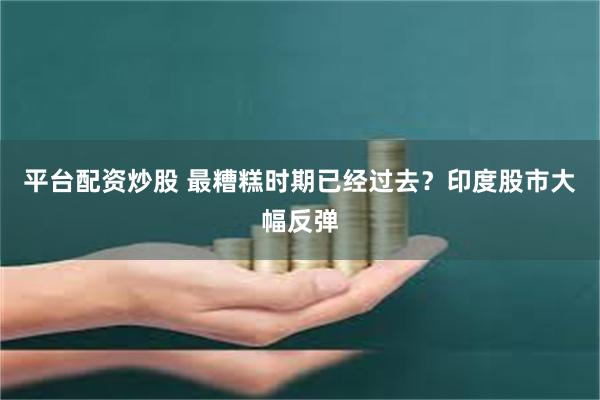 平台配资炒股 最糟糕时期已经过去？印度股市大幅反弹
