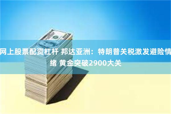 网上股票配资杠杆 邦达亚洲：特朗普关税激发避险情绪 黄金突破2900大关
