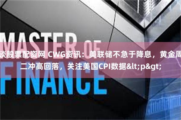 谈股票配资网 CWG资讯：美联储不急于降息，黄金周二冲高回落，关注美国CPI数据<p>