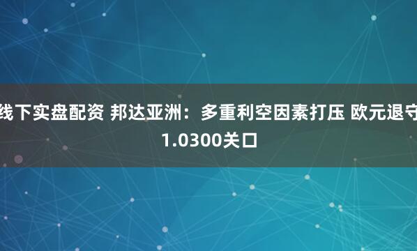 线下实盘配资 邦达亚洲：多重利空因素打压 欧元退守1.0300关口
