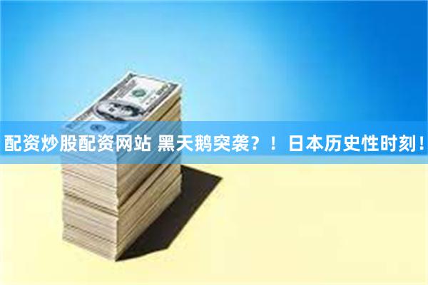 配资炒股配资网站 黑天鹅突袭？！日本历史性时刻！