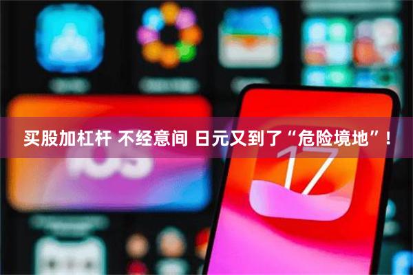 买股加杠杆 不经意间 日元又到了“危险境地”！