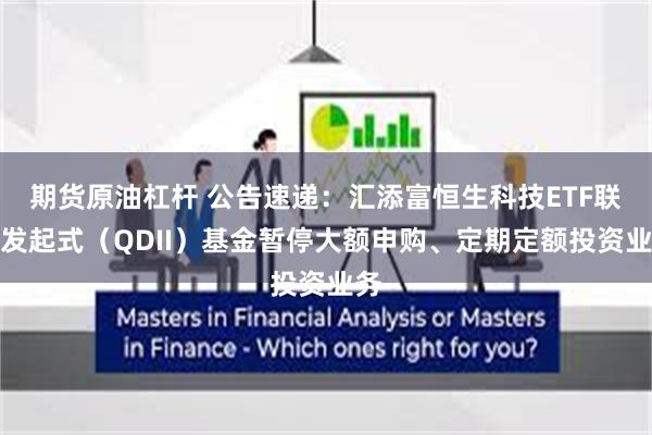 期货原油杠杆 公告速递：汇添富恒生科技ETF联接发起式（QDII）基金暂停大额申购、定期定额投资业务