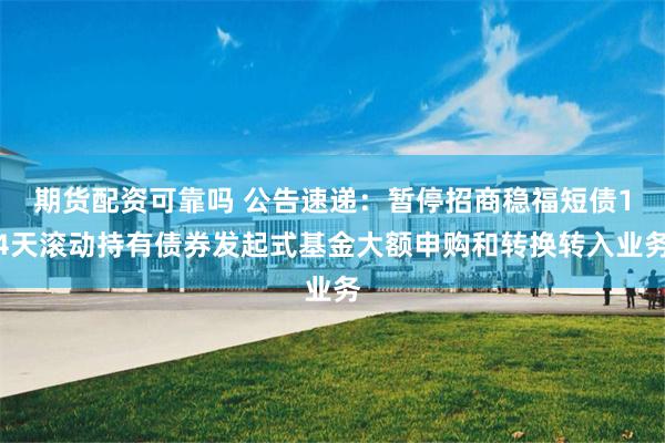 期货配资可靠吗 公告速递：暂停招商稳福短债14天滚动持有债券发起式基金大额申购和转换转入业务