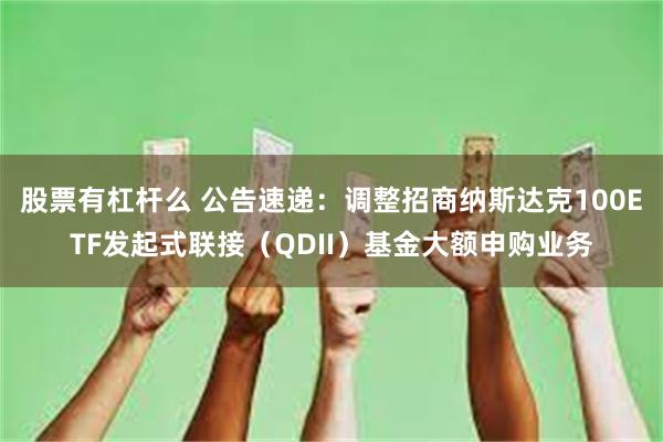 股票有杠杆么 公告速递：调整招商纳斯达克100ETF发起式联接（QDII）基金大额申购业务