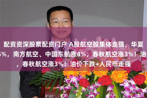 配资资深股票配资门户 A股航空股集体走强，华夏航空、中国国航涨5%，南方航空、中国东航涨4%，春秋航空涨3%！油价下跌+人民币走强