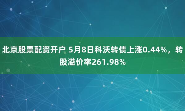 北京股票配资开户 5月8日科沃转债上涨0.44%，转股溢价率261.98%