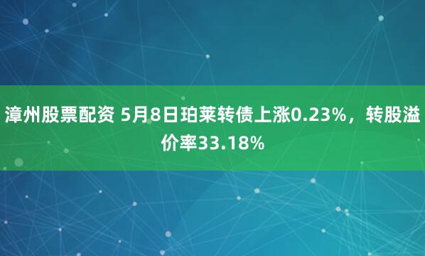 漳州股票配资 5月8日珀莱转债上涨0.23%，转股溢价率33.18%