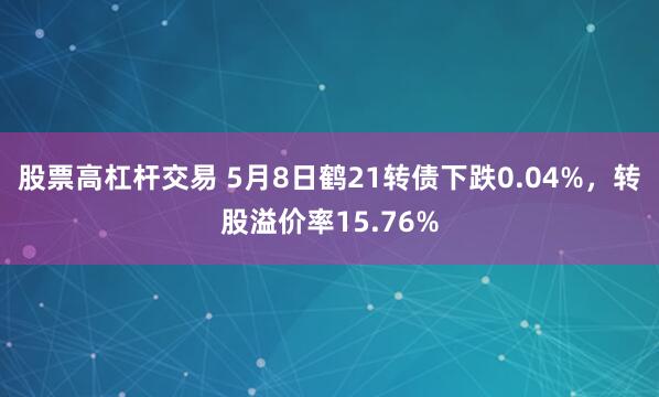 股票高杠杆交易 5月8日鹤21转债下跌0.04%，转股溢价率15.76%