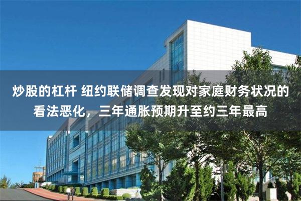 炒股的杠杆 纽约联储调查发现对家庭财务状况的看法恶化，三年通胀预期升至约三年最高