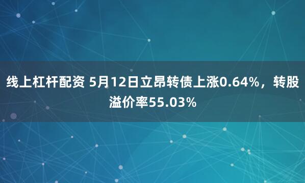 线上杠杆配资 5月12日立昂转债上涨0.64%，转股溢价率55.03%