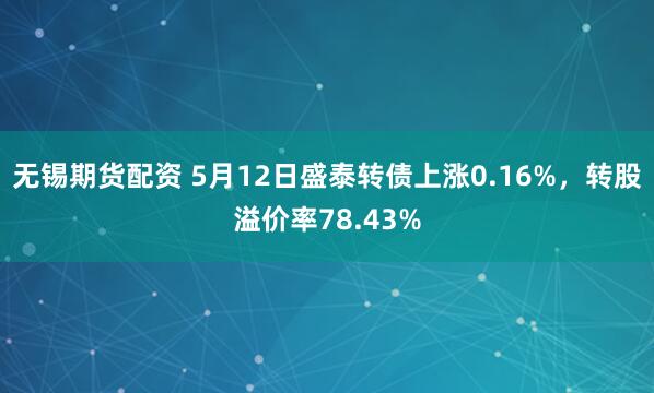 无锡期货配资 5月12日盛泰转债上涨0.16%，转股溢价率78.43%