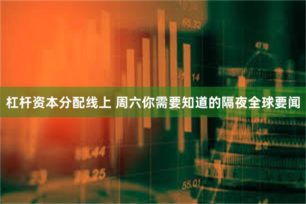 杠杆资本分配线上 周六你需要知道的隔夜全球要闻