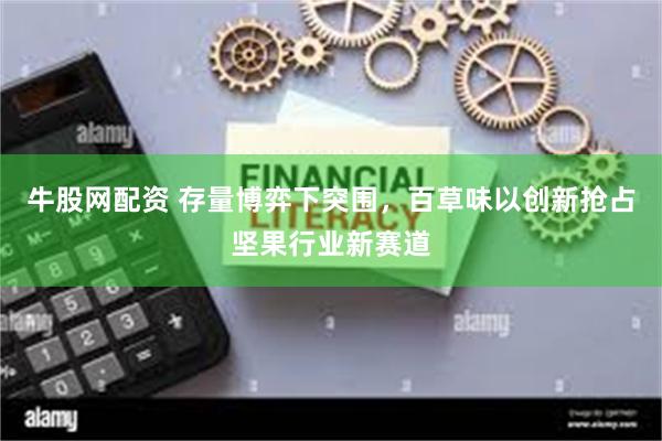 牛股网配资 存量博弈下突围，百草味以创新抢占坚果行业新赛道