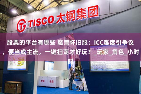 股票的平台有哪些 魔兽怀旧服：ICC难度引争议，便当成主流，一键扫荡才好玩？_玩家_角色_小时