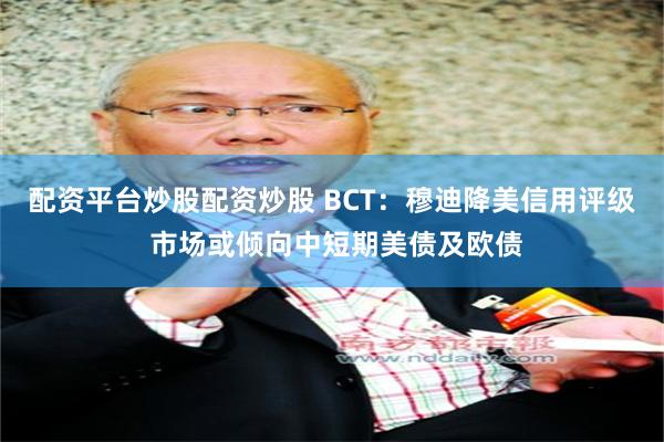 配资平台炒股配资炒股 BCT：穆迪降美信用评级 市场或倾向中短期美债及欧债