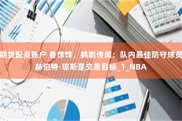 期货配资账户 香饽饽，鹈鹕传闻：队内最佳防守球员赫伯特·琼斯是交易目标_1_NBA
