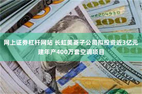 网上证劵杠杆网站 长虹美菱子公司拟投资近3亿元建年产400万套空调项目