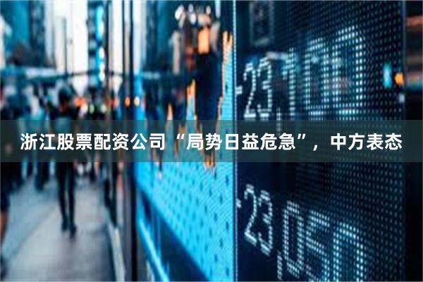 浙江股票配资公司 “局势日益危急”，中方表态