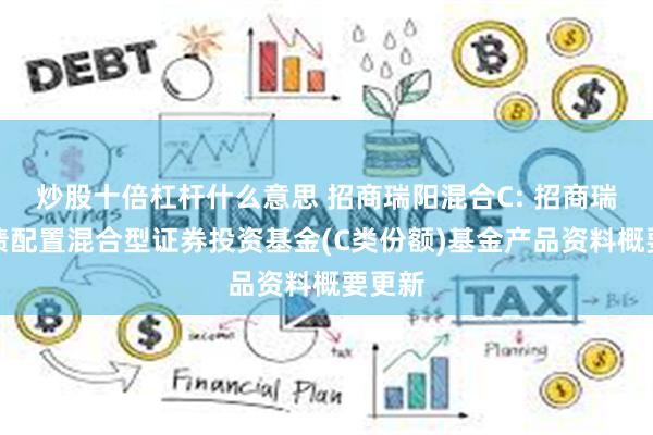 炒股十倍杠杆什么意思 招商瑞阳混合C: 招商瑞阳股债配置混合型证券投资基金(C类份额)基金产品资料概要更新