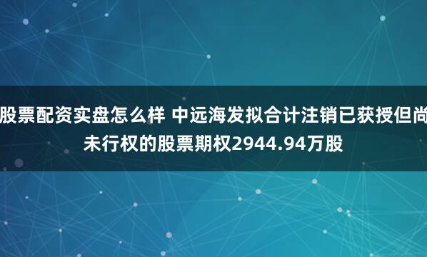股票配资实盘怎么样 中远海发拟合计注销已获授但尚未行权的股票期权2944.94万股