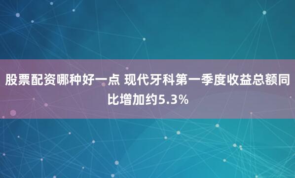 股票配资哪种好一点 现代牙科第一季度收益总额同比增加约5.3%