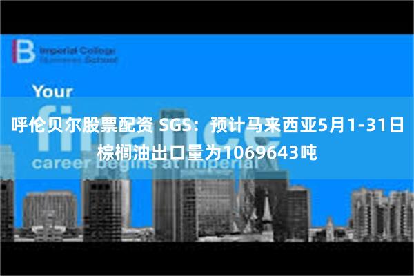 呼伦贝尔股票配资 SGS：预计马来西亚5月1-31日棕榈油出口量为1069643吨