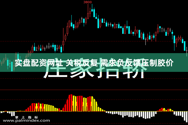 实盘配资网址 关税反复 需求负反馈压制胶价