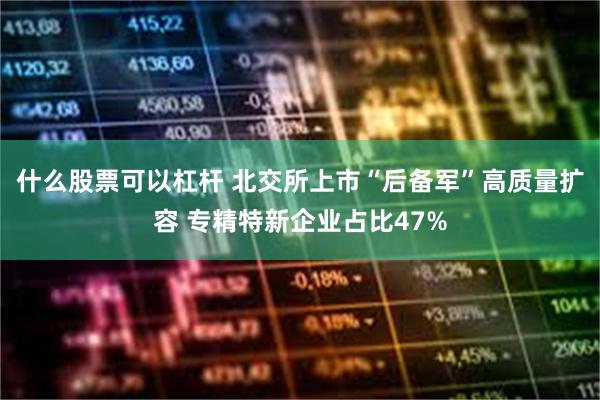什么股票可以杠杆 北交所上市“后备军”高质量扩容 专精特新企业占比47%