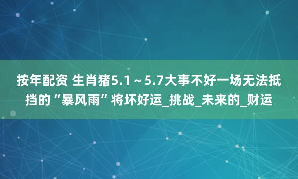 按年配资 生肖猪5.1～5.7大事不好一场无法抵挡的“暴风雨”将坏好运_挑战_未来的_财运